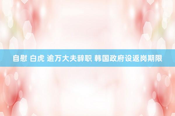 自慰 白虎 逾万大夫辞职 韩国政府设返岗期限