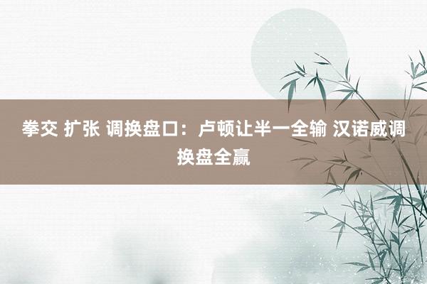 拳交 扩张 调换盘口:卢顿让半一全输 汉诺威调换盘全赢