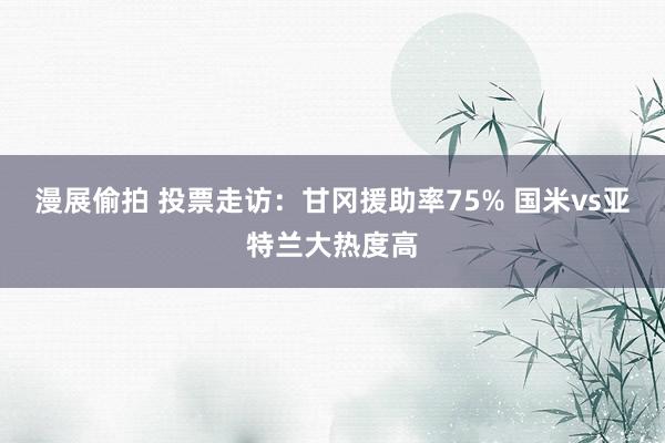 漫展偷拍 投票走访：甘冈援助率75% 国米vs亚特兰大热度高