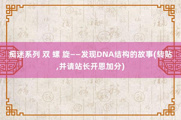 痴迷系列 双 螺 旋——发现DNA结构的故事(转贴,并请站长开恩加分)