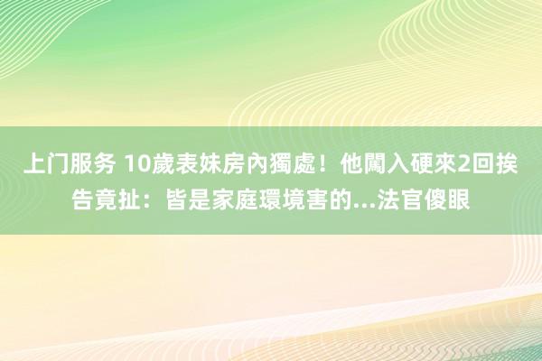 上门服务 10歲表妹房內獨處！他闖入硬來2回　挨告竟扯：皆是家庭環境害的...法官傻眼