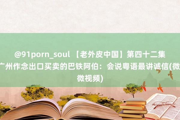 @91porn_soul 【老外皮中国】第四十二集：在广州作