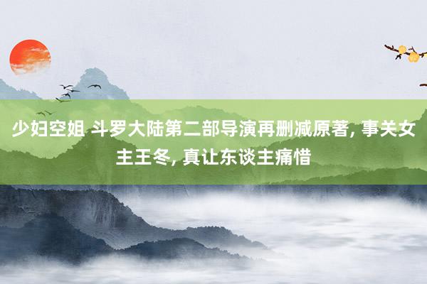 少妇空姐 斗罗大陆第二部导演再删减原著， 事关女主王冬， 真让东谈主痛惜