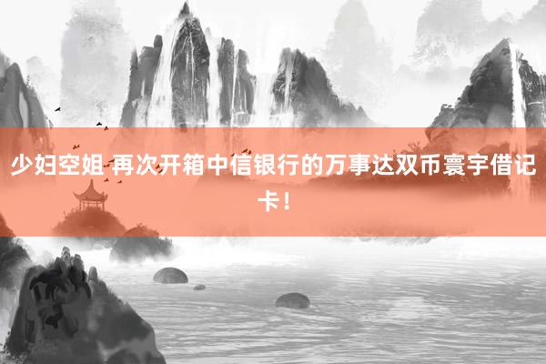 少妇空姐 再次开箱中信银行的万事达双币寰宇借记卡！