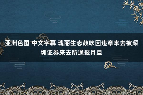 亚洲色图 中文字幕 瑰丽生态鼓吹因违章来去被深圳证券来去所通报月旦