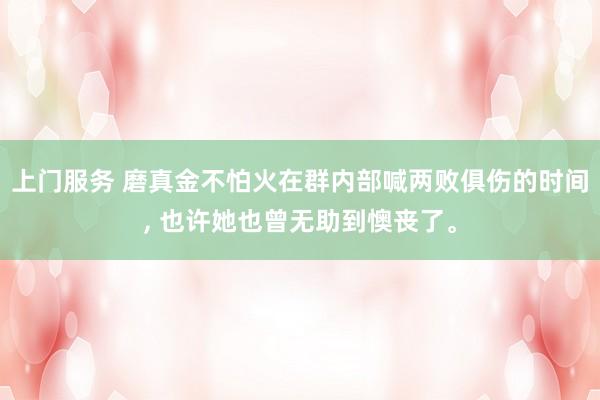 上门服务 磨真金不怕火在群内部喊两败俱伤的时间， 也许她也曾无助到懊丧了。