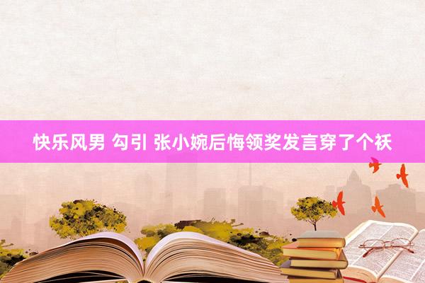 快乐风男 勾引 张小婉后悔领奖发言穿了个袄
