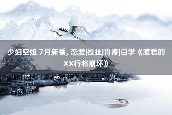 少妇空姐 7月新番, 恋爱|拉扯|胃疼|白学《渡君的XX行将