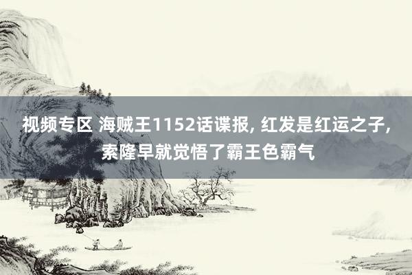 视频专区 海贼王1152话谍报, 红发是红运之子, 索隆早就