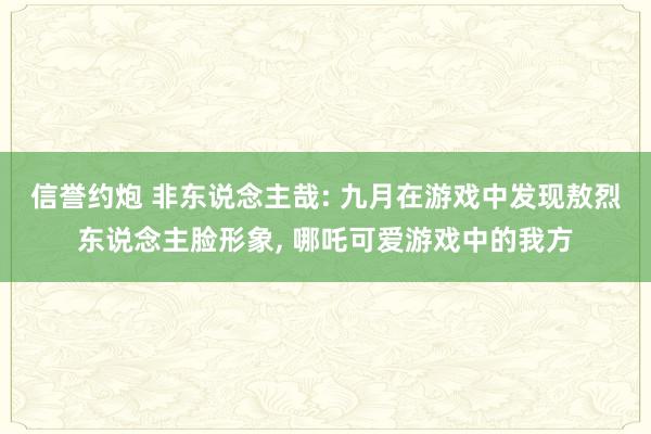 信誉约炮 非东说念主哉: 九月在游戏中发现敖烈东说念主脸形象