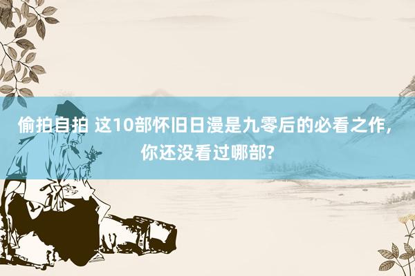 偷拍自拍 这10部怀旧日漫是九零后的必看之作, 你还没看过哪